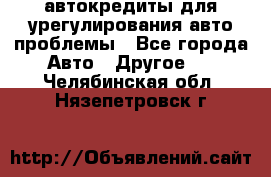 автокредиты для урегулирования авто проблемы - Все города Авто » Другое   . Челябинская обл.,Нязепетровск г.